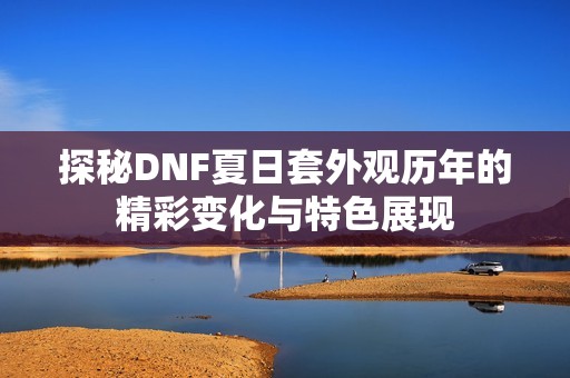 探秘DNF夏日套外观历年的精彩变化与特色展现