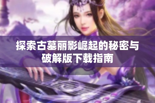 探索古墓丽影崛起的秘密与破解版下载指南