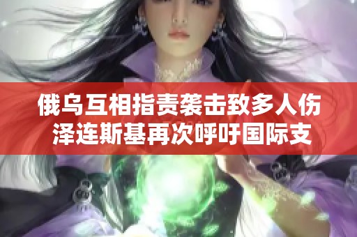 俄乌互相指责袭击致多人伤 泽连斯基再次呼吁国际支持