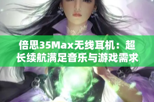 倍思35Max无线耳机：超长续航满足音乐与游戏需求