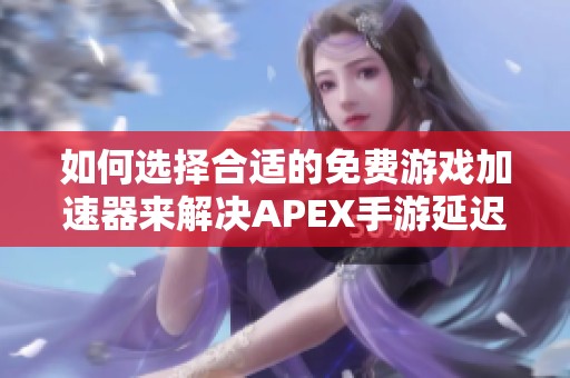 如何选择合适的免费游戏加速器来解决APEX手游延迟问题