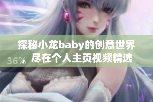 探秘小龙baby的创意世界，尽在个人主页视频精选