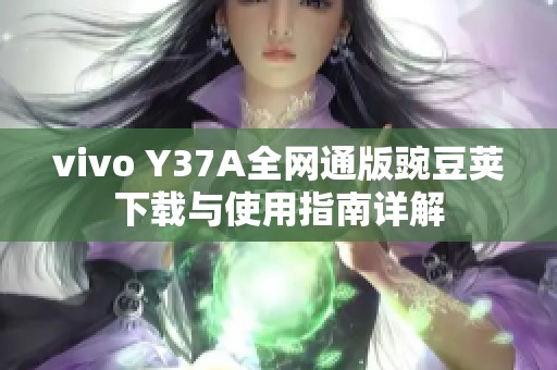 vivo Y37A全网通版豌豆荚下载与使用指南详解