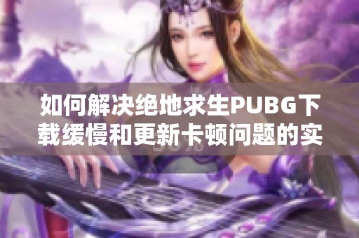 如何解决绝地求生PUBG下载缓慢和更新卡顿问题的实用指南