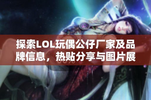 探索LOL玩偶公仔厂家及品牌信息，热贴分享与图片展示