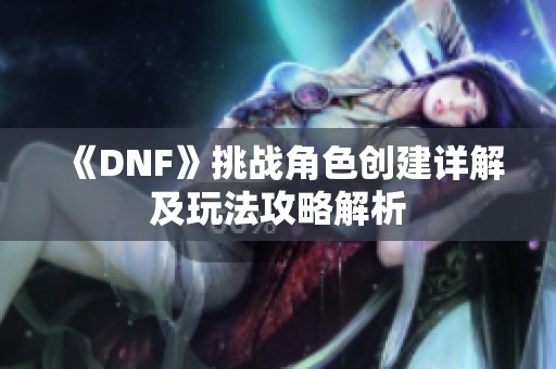 《DNF》挑战角色创建详解及玩法攻略解析