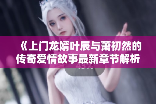 《上门龙婿叶辰与萧初然的传奇爱情故事最新章节解析》