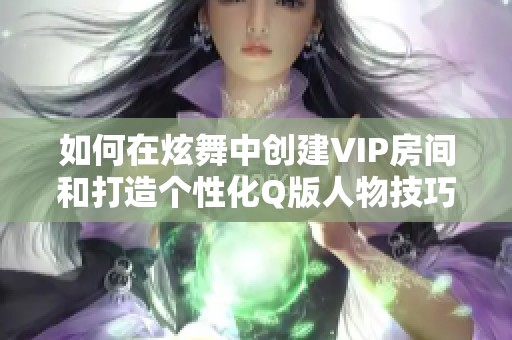 如何在炫舞中创建VIP房间和打造个性化Q版人物技巧分享