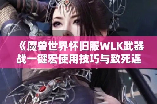 《魔兽世界怀旧服WLK武器战一键宏使用技巧与致死连招整合指南》