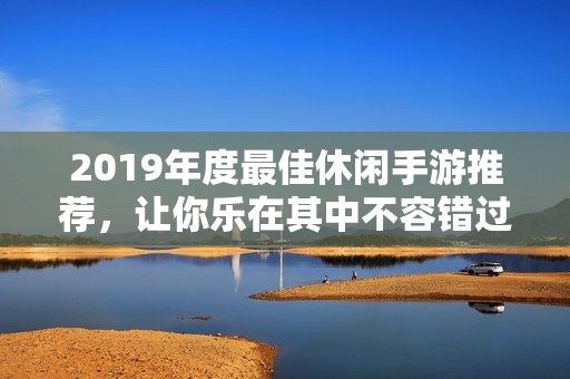 2019年度最佳休闲手游推荐，让你乐在其中不容错过