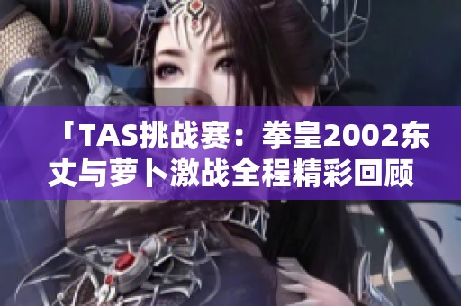 「TAS挑战赛：拳皇2002东丈与萝卜激战全程精彩回顾」