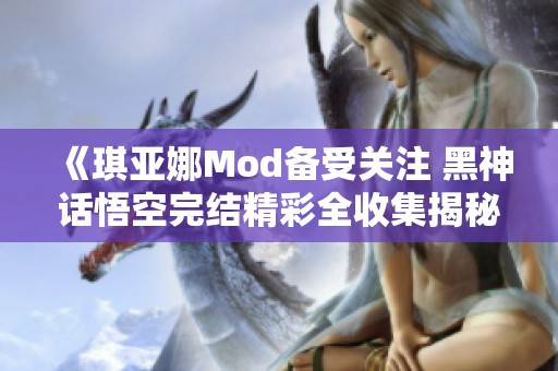 《琪亚娜Mod备受关注 黑神话悟空完结精彩全收集揭秘》