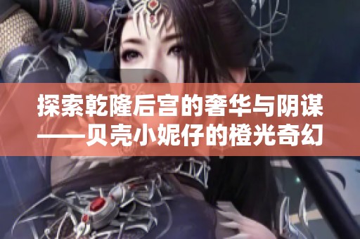 探索乾隆后宫的奢华与阴谋——贝壳小妮仔的橙光奇幻之旅