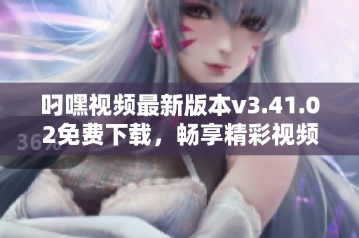 叼嘿视频最新版本v3.41.02免费下载，畅享精彩视频体验