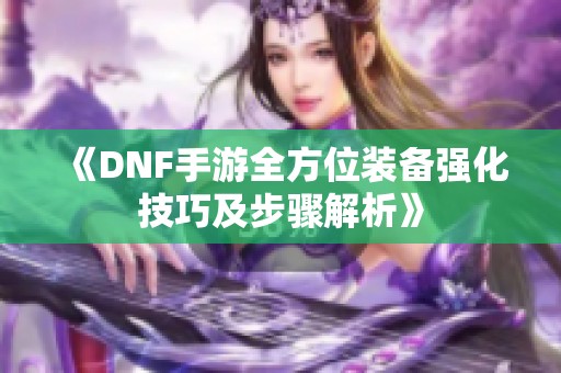 《DNF手游全方位装备强化技巧及步骤解析》