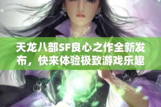 天龙八部SF良心之作全新发布，快来体验极致游戏乐趣