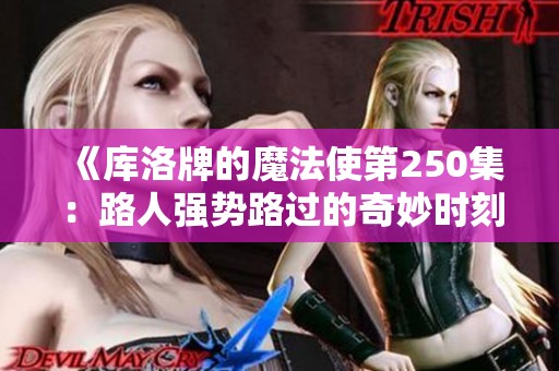 《库洛牌的魔法使第250集：路人强势路过的奇妙时刻》