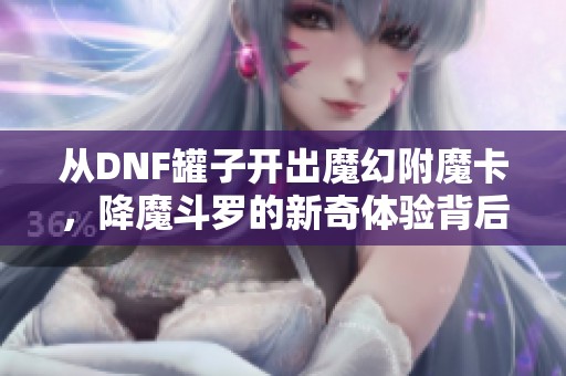 从DNF罐子开出魔幻附魔卡，降魔斗罗的新奇体验背后的秘密