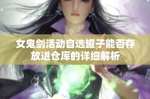 女鬼剑活动自选罐子能否存放进仓库的详细解析