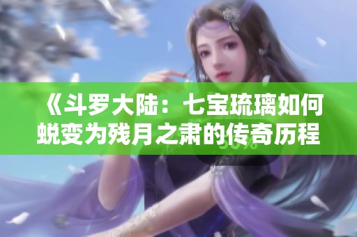 《斗罗大陆：七宝琉璃如何蜕变为残月之肃的传奇历程》