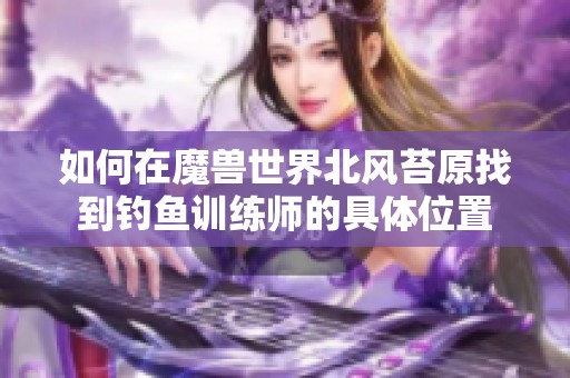 如何在魔兽世界北风苔原找到钓鱼训练师的具体位置