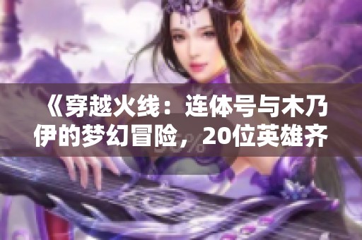 《穿越火线：连体号与木乃伊的梦幻冒险，20位英雄齐聚一堂》