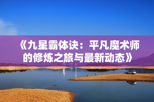 《九星霸体诀：平凡魔术师的修炼之旅与最新动态》