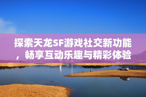 探索天龙SF游戏社交新功能，畅享互动乐趣与精彩体验