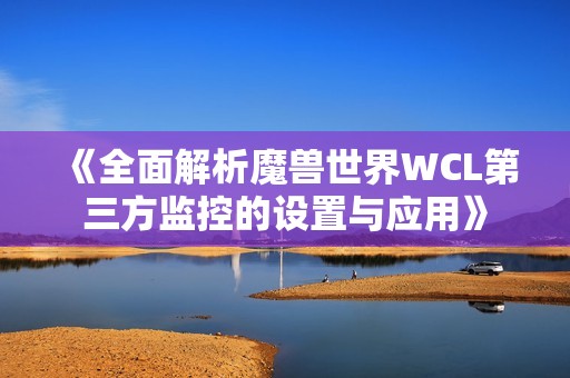 《全面解析魔兽世界WCL第三方监控的设置与应用》