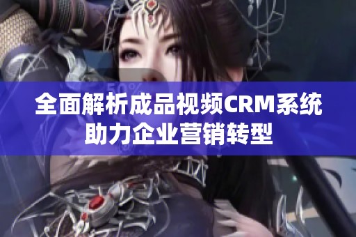 全面解析成品视频CRM系统助力企业营销转型