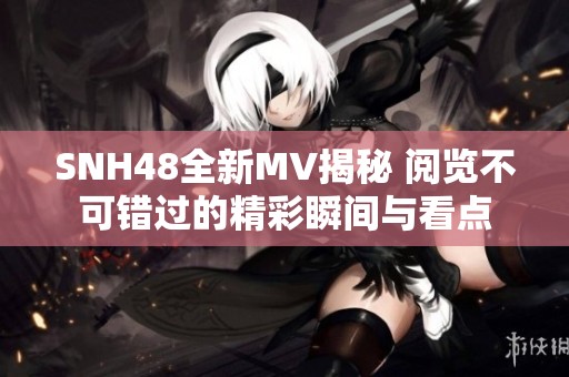 SNH48全新MV揭秘 阅览不可错过的精彩瞬间与看点