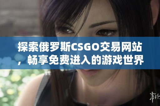 探索俄罗斯CSGO交易网站，畅享免费进入的游戏世界