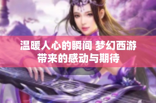 温暖人心的瞬间 梦幻西游带来的感动与期待