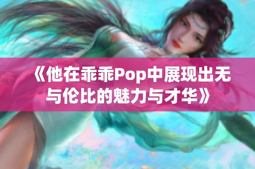 《他在乖乖Pop中展现出无与伦比的魅力与才华》