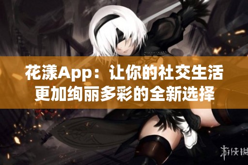 花漾App：让你的社交生活更加绚丽多彩的全新选择