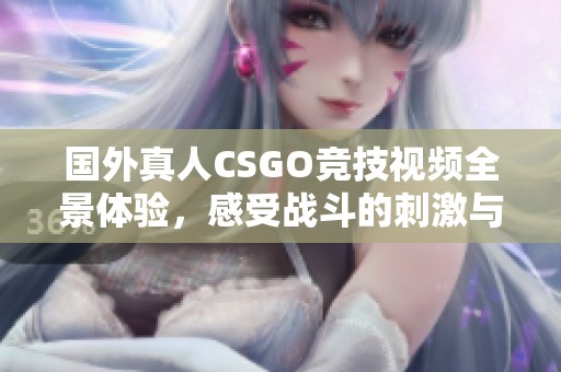 国外真人CSGO竞技视频全景体验，感受战斗的刺激与热血