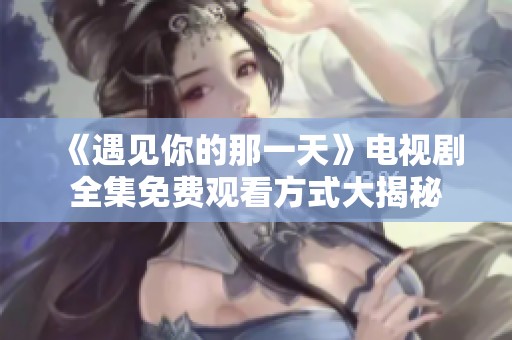 《遇见你的那一天》电视剧全集免费观看方式大揭秘