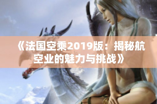 《法国空乘2019版：揭秘航空业的魅力与挑战》