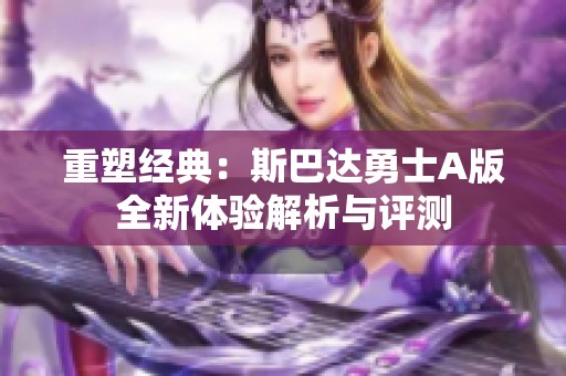重塑经典：斯巴达勇士A版全新体验解析与评测