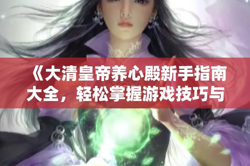 《大清皇帝养心殿新手指南大全，轻松掌握游戏技巧与攻略》