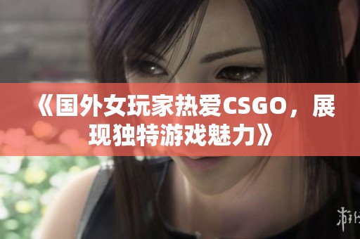 《国外女玩家热爱CSGO，展现独特游戏魅力》