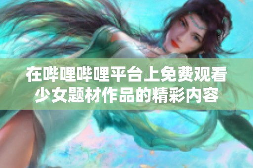 在哔哩哔哩平台上免费观看少女题材作品的精彩内容