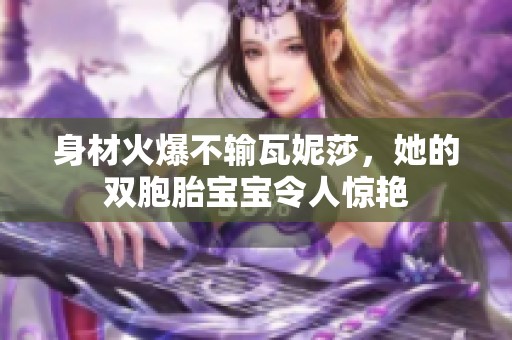 身材火爆不输瓦妮莎，她的双胞胎宝宝令人惊艳