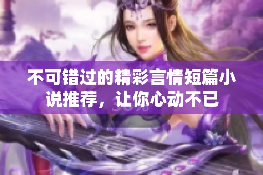 不可错过的精彩言情短篇小说推荐，让你心动不已