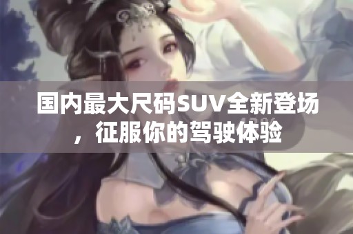 国内最大尺码SUV全新登场，征服你的驾驶体验