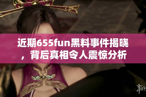 近期655fun黑料事件揭晓，背后真相令人震惊分析