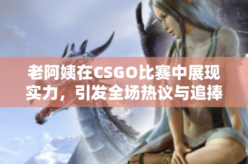 老阿姨在CSGO比赛中展现实力，引发全场热议与追捧