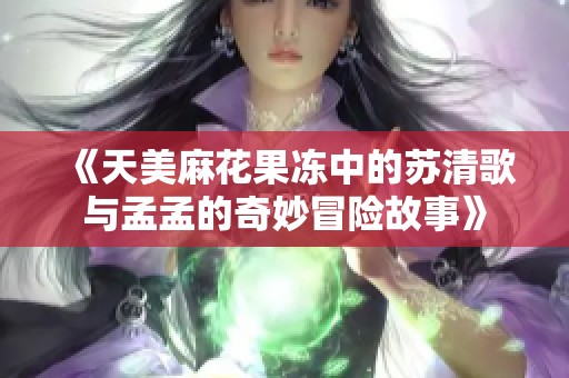 《天美麻花果冻中的苏清歌与孟孟的奇妙冒险故事》