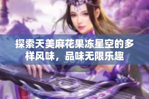 探索天美麻花果冻星空的多样风味，品味无限乐趣