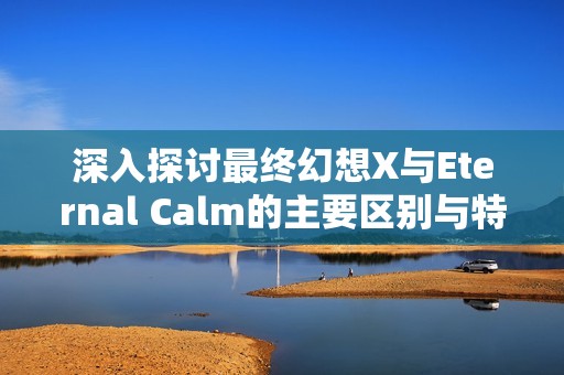 深入探讨最终幻想X与Eternal Calm的主要区别与特色分析